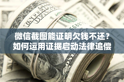 济南微信截图能证明欠钱不还？如何运用证据启动法律追偿程序？