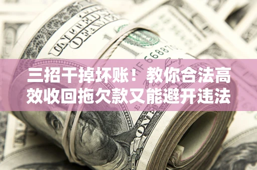 济南三招干掉坏账！教你合法高效收回拖欠款又能避开违法雷区