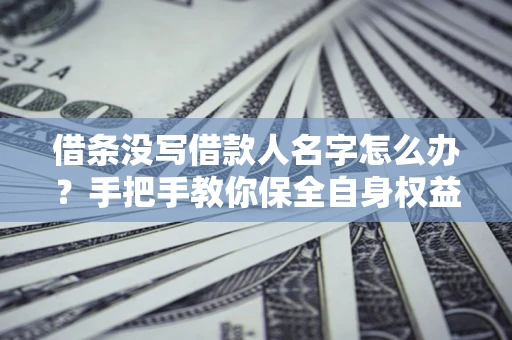 济南借条没写借款人名字怎么办？手把手教你保全自身权益