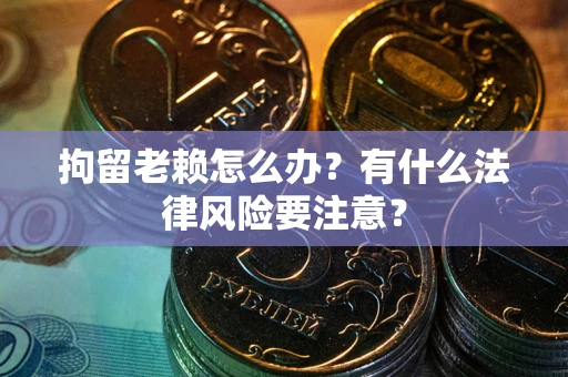 济南拘留老赖怎么办？有什么法律风险要注意？