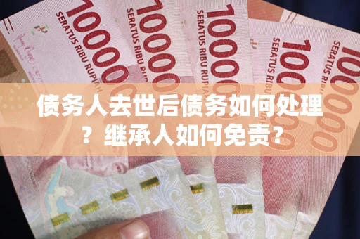 济南债务人去世后债务如何处理？继承人如何免责？