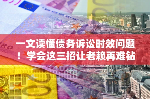 济南一文读懂债务诉讼时效问题！学会这三招让老赖再难钻空子