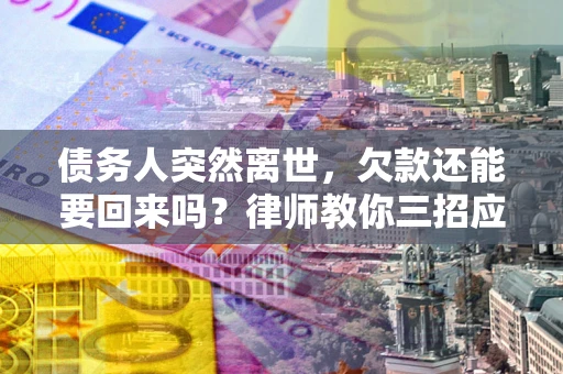 济南债务人突然离世，欠款还能要回来吗？律师教你三招应对