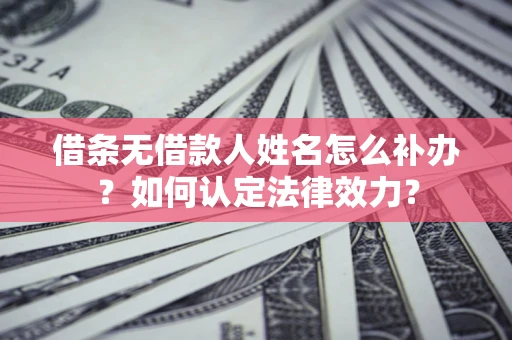 济南借条无借款人姓名怎么补办？如何认定法律效力？