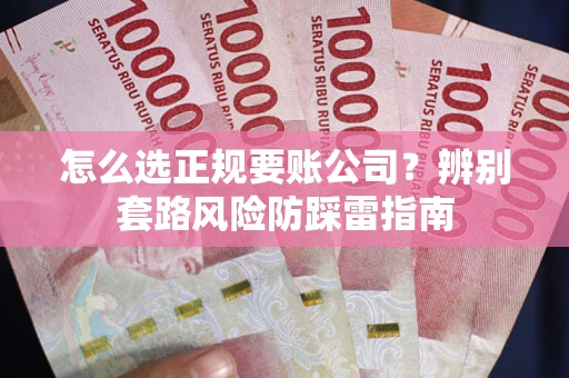 济南怎么选正规要账公司？辨别套路风险防踩雷指南