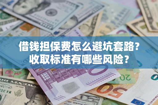 济南借钱担保费怎么避坑套路?收取标准有哪些风险? 济南借钱担保费怎么避坑套路?收取标准有哪些风险?