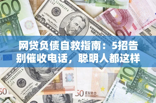 济南网贷负债自救指南：5招告别催收电话，聪明人都这样做