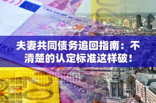 济南夫妻共同债务追回指南：不清楚的认定标准这样破！