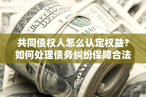 济南共同债权人怎么认定权益？如何处理债务纠纷保障合法权益？