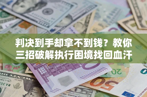 济南判决到手却拿不到钱？教你三招破解执行困境找回血汗钱