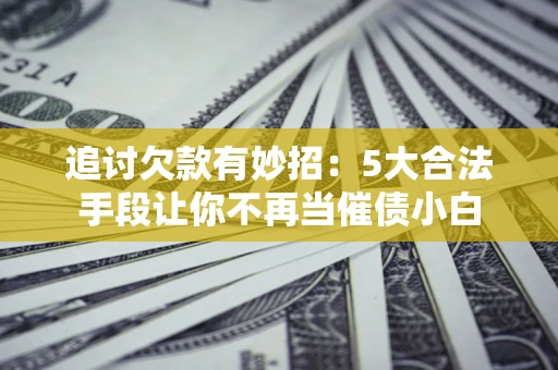 济南追讨欠款有妙招：5大合法手段让你不再当催债小白
