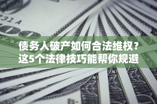 济南债务人破产如何合法维权？这5个法律技巧能帮你规避风险