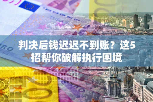 济南判决后钱迟迟不到账？这5招帮你破解执行困境