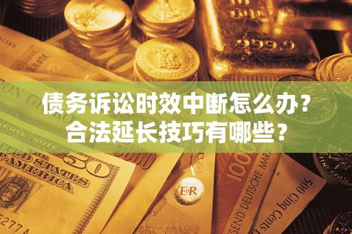 济南债务诉讼时效中断怎么办？合法延长技巧有哪些？