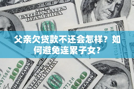 济南父亲欠贷款不还会怎样？如何避免连累子女？