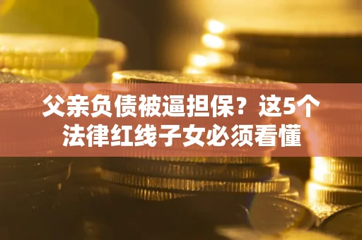 济南父亲负债被逼担保？这5个法律红线子女必须看懂