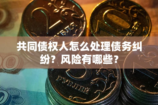 济南共同债权人怎么处理债务纠纷？风险有哪些？
