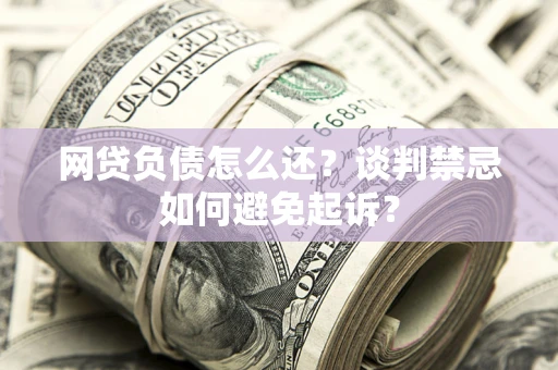 济南网贷负债怎么还？谈判禁忌如何避免起诉？