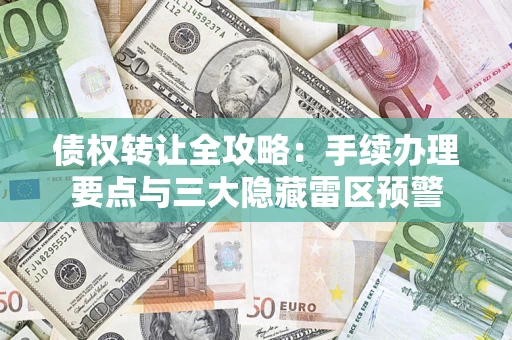 济南债权转让全攻略：手续办理要点与三大隐藏雷区预警