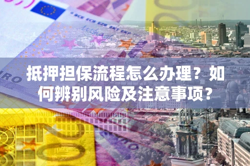 济南抵押担保流程怎么办理？如何辨别风险及注意事项？