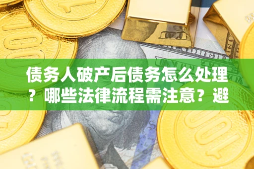 济南债务人破产后债务怎么处理？哪些法律流程需注意？避免踩坑指南