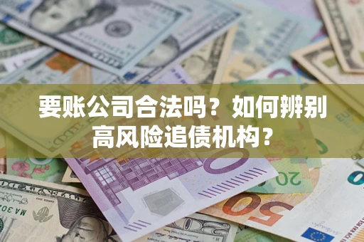 济南要账公司合法吗？如何辨别高风险追债机构？