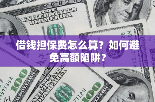 济南借钱担保费怎么算？如何避免高额陷阱？