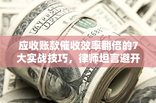 济南应收账款催收效率翻倍的7大实战技巧，律师坦言避开这些法律雷区最关键