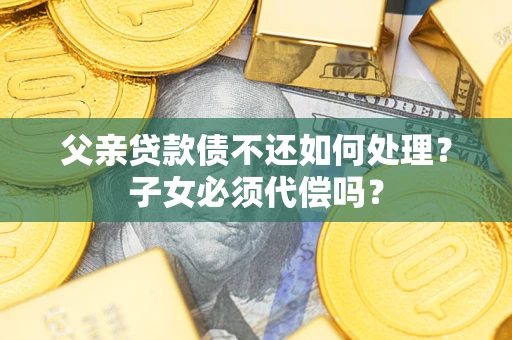 济南父亲贷款债不还如何处理？子女必须代偿吗？