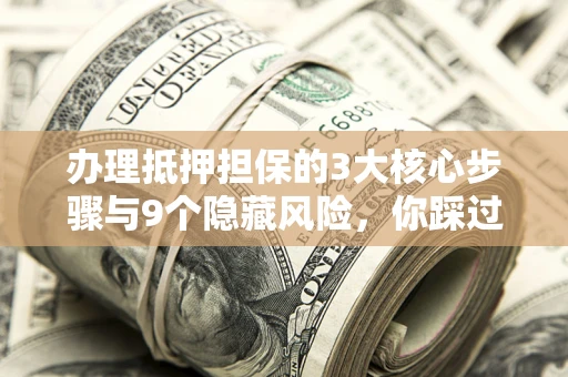 济南办理抵押担保的3大核心步骤与9个隐藏风险，你踩过哪个坑？