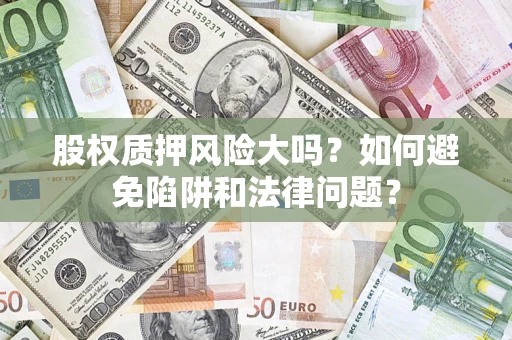 济南股权质押风险大吗？如何避免陷阱和法律问题？
