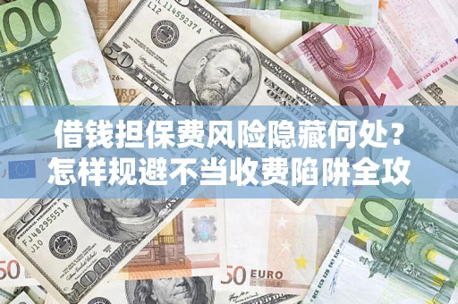 济南借钱担保费风险隐藏何处？怎样规避不当收费陷阱全攻略！