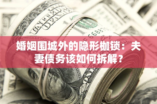 济南婚姻围城外的隐形枷锁：夫妻债务该如何拆解？