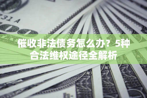济南催收非法债务怎么办？5种合法维权途径全解析