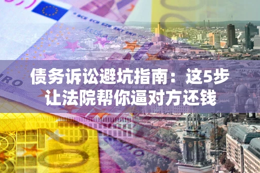 济南债务诉讼避坑指南：这5步让法院帮你逼对方还钱