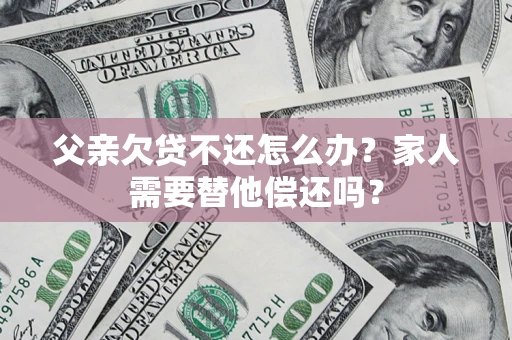 济南父亲欠贷不还怎么办？家人需要替他偿还吗？