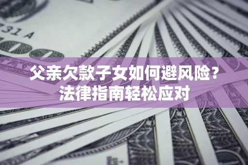 济南父亲欠款子女如何避风险？法律指南轻松应对