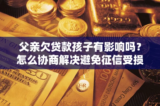 济南父亲欠贷款孩子有影响吗？怎么协商解决避免征信受损？