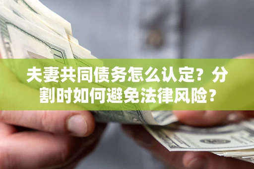 济南夫妻共同债务怎么认定？分割时如何避免法律风险？